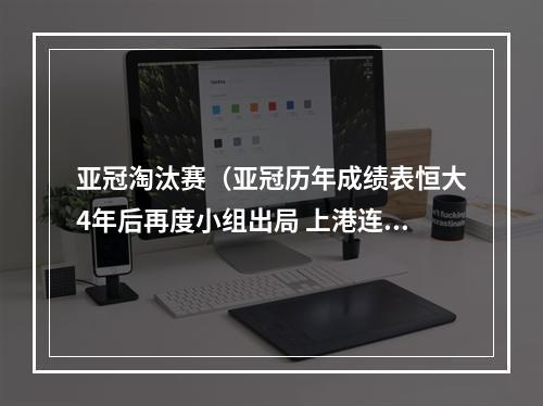 亚冠淘汰赛（亚冠历年成绩表恒大4年后再度小组出局 上港连续5年晋级淘汰赛）