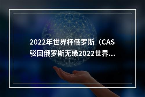 2022年世界杯俄罗斯（CAS驳回俄罗斯无缘2022世界杯上诉裁决合理）