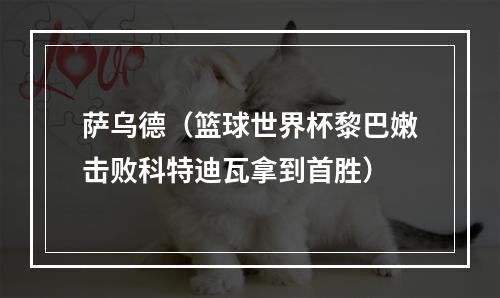 萨乌德（篮球世界杯黎巴嫩击败科特迪瓦拿到首胜）