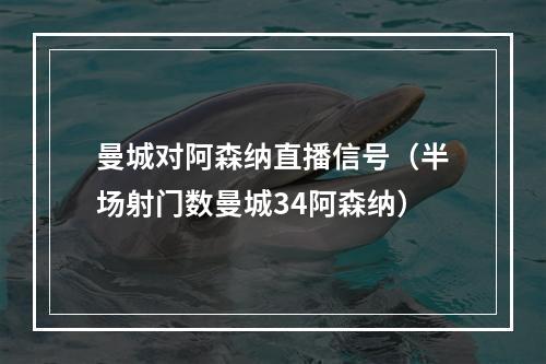 曼城对阿森纳直播信号（半场射门数曼城34阿森纳）