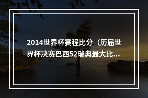 2014世界杯赛程比分（历届世界杯决赛巴西52瑞典最大比分 只有两次点球大战）