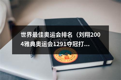 世界最佳奥运会排名（刘翔2004雅典奥运会1291夺冠打破世界纪录创造历史）