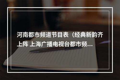 河南都市频道节目表（经典新韵齐上阵 上海广播电视台都市频道正月十五元宵戏曲晚会鸣锣开唱）