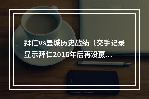 拜仁vs曼城历史战绩（交手记录显示拜仁2016年后再没赢过曼城）