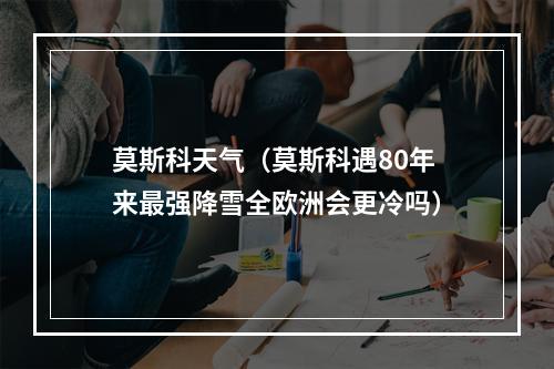 莫斯科天气（莫斯科遇80年来最强降雪全欧洲会更冷吗）