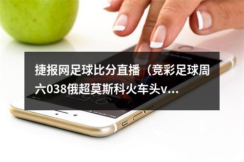 捷报网足球比分直播（竞彩足球周六038俄超莫斯科火车头vs莫斯科中央陆军）
