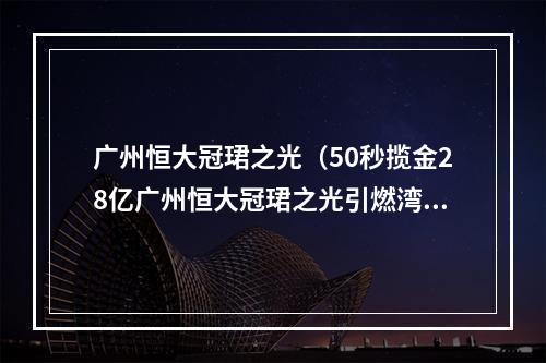 广州恒大冠珺之光（50秒揽金28亿广州恒大冠珺之光引燃湾区楼市）