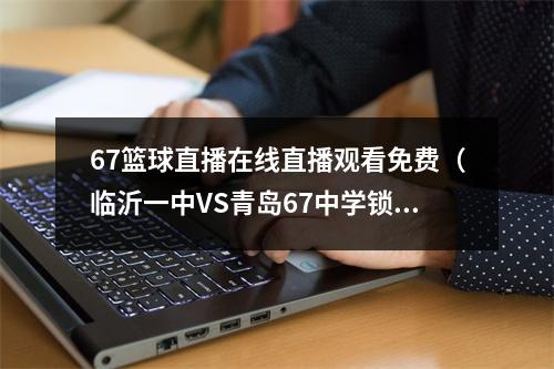 67篮球直播在线直播观看免费（临沂一中VS青岛67中学锁定山东体育休闲频道看直播）
