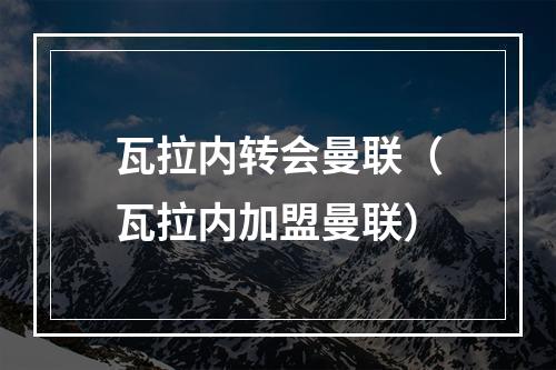 瓦拉内转会曼联（瓦拉内加盟曼联）