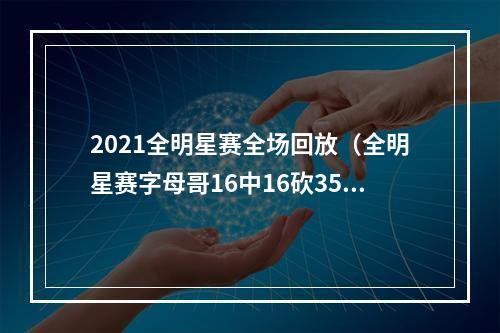 2021全明星赛全场回放（全明星赛字母哥16中16砍35分）