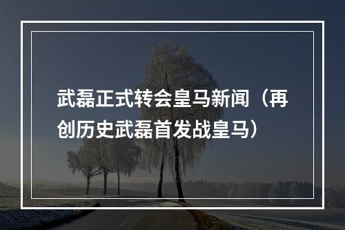 武磊正式转会皇马新闻（再创历史武磊首发战皇马）