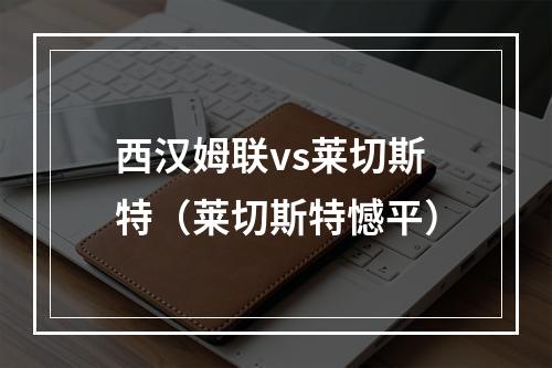 西汉姆联vs莱切斯特（莱切斯特憾平）
