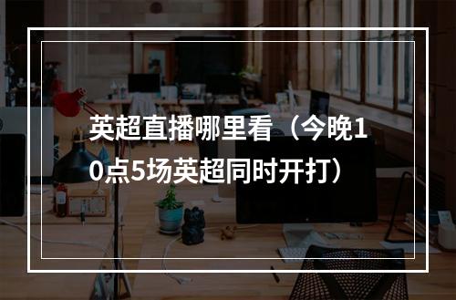 英超直播哪里看（今晚10点5场英超同时开打）