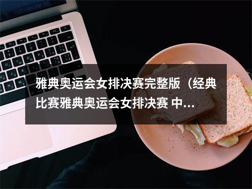 雅典奥运会女排决赛完整版（经典比赛雅典奥运会女排决赛 中国女排vs俄罗斯女排）