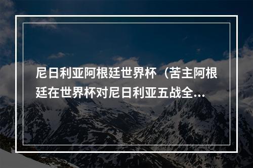 尼日利亚阿根廷世界杯（苦主阿根廷在世界杯对尼日利亚五战全胜）