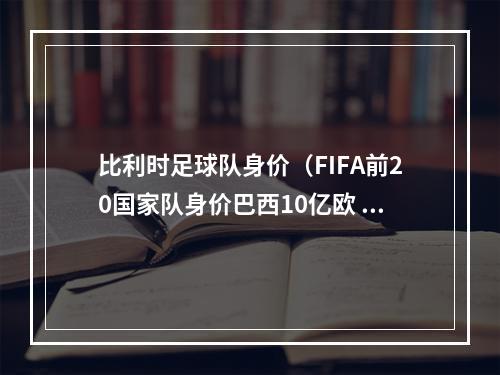 比利时足球队身价（FIFA前20国家队身价巴西10亿欧 法国11亿欧英格兰13亿欧）