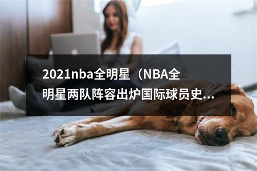 2021nba全明星（NBA全明星两队阵容出炉国际球员史上最多）