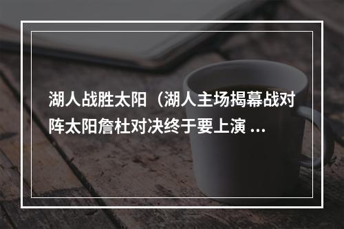 湖人战胜太阳（湖人主场揭幕战对阵太阳詹杜对决终于要上演 时隔1766天再交锋）