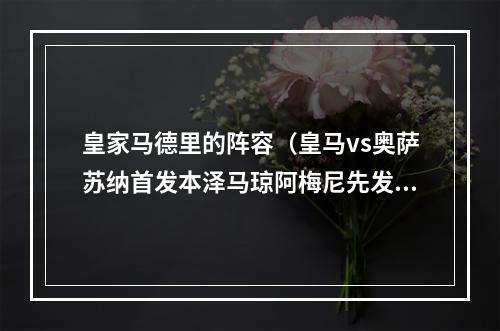皇家马德里的阵容（皇马vs奥萨苏纳首发本泽马琼阿梅尼先发）