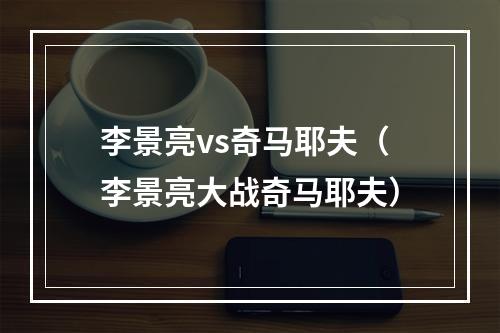 李景亮vs奇马耶夫（李景亮大战奇马耶夫）