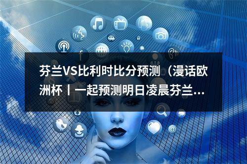 芬兰VS比利时比分预测（漫话欧洲杯丨一起预测明日凌晨芬兰对阵比利时）