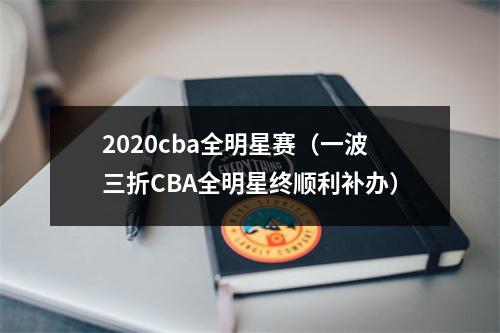 2020cba全明星赛（一波三折CBA全明星终顺利补办）