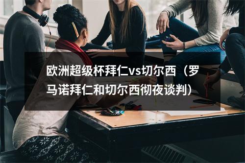 欧洲超级杯拜仁vs切尔西（罗马诺拜仁和切尔西彻夜谈判）