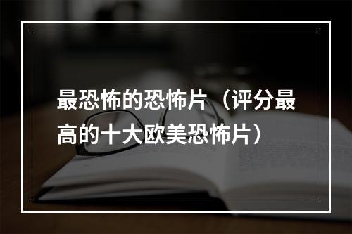 最恐怖的恐怖片（评分最高的十大欧美恐怖片）