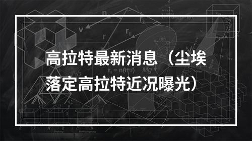 高拉特最新消息（尘埃落定高拉特近况曝光）