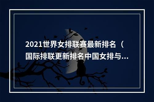 2021世界女排联赛最新排名（国际排联更新排名中国女排与土耳其仅差19分）