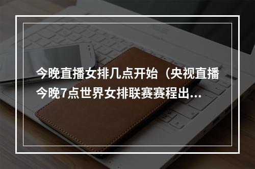 今晚直播女排几点开始（央视直播今晚7点世界女排联赛赛程出炉）