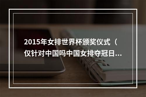 2015年女排世界杯颁奖仪式（仅针对中国吗中国女排夺冠日本观众清场 事实说明一切）