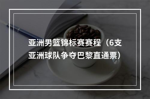 亚洲男篮锦标赛赛程（6支亚洲球队争夺巴黎直通票）