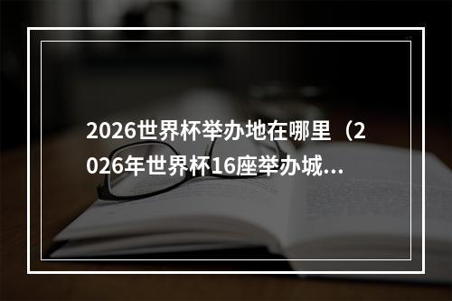 2026世界杯举办地在哪里（2026年世界杯16座举办城市揭晓首次扩军至48队）