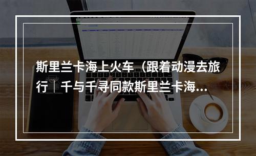 斯里兰卡海上火车（跟着动漫去旅行｜千与千寻同款斯里兰卡海上火车）