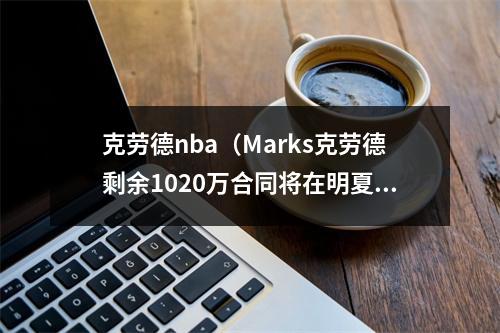 克劳德nba（Marks克劳德剩余1020万合同将在明夏到期 过去10年仅缺阵50场）