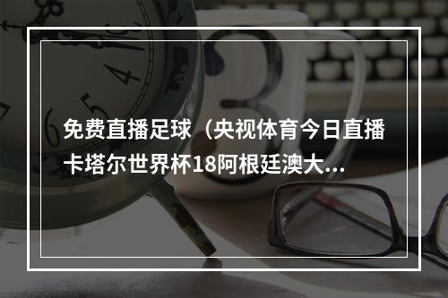 免费直播足球（央视体育今日直播卡塔尔世界杯18阿根廷澳大利亚）