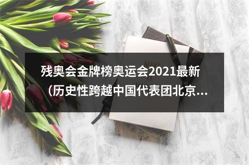 残奥会金牌榜奥运会2021最新（历史性跨越中国代表团北京冬残奥金牌奖牌榜双第一）