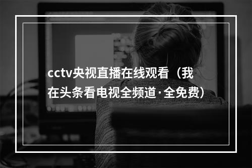 cctv央视直播在线观看（我在头条看电视全频道·全免费）