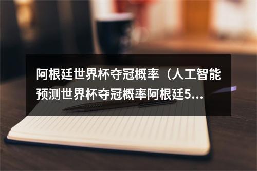 阿根廷世界杯夺冠概率（人工智能预测世界杯夺冠概率阿根廷528vs法国472）
