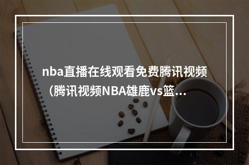 nba直播在线观看免费腾讯视频（腾讯视频NBA雄鹿vs篮网直播间 雪儿读吧友热评念出字母哥罚球咒语）