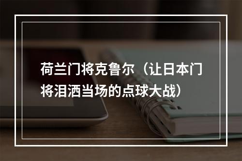 荷兰门将克鲁尔（让日本门将泪洒当场的点球大战）