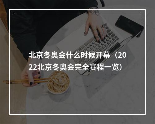 北京冬奥会什么时候开幕（2022北京冬奥会完全赛程一览）