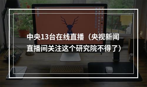 中央13台在线直播（央视新闻直播间关注这个研究院不得了）