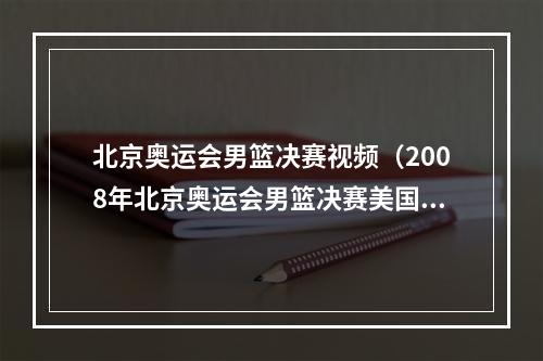 北京奥运会男篮决赛视频（2008年北京奥运会男篮决赛美国梦八对战西班牙）