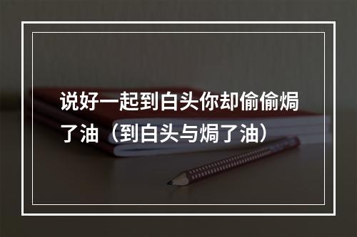 说好一起到白头你却偷偷焗了油（到白头与焗了油）