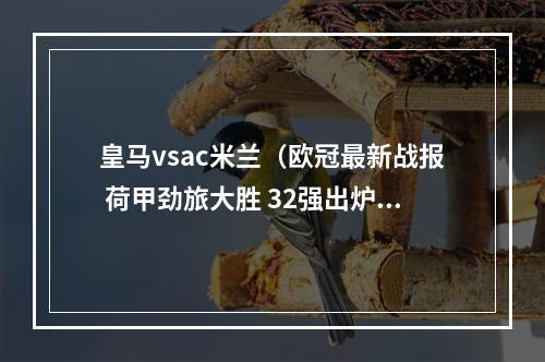 皇马vsac米兰（欧冠最新战报 荷甲劲旅大胜 32强出炉 皇马AC米兰或造死亡之组）
