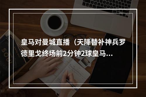 皇马对曼城直播（天降替补神兵罗德里戈终场前2分钟2球皇马总比分55曼城）