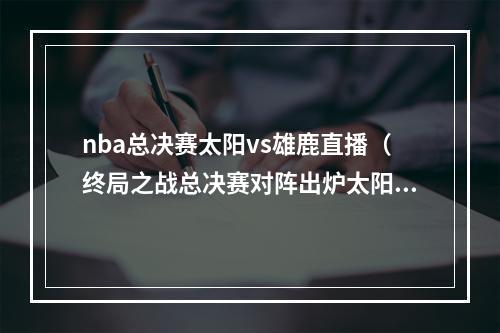 nba总决赛太阳vs雄鹿直播（终局之战总决赛对阵出炉太阳VS雄鹿）