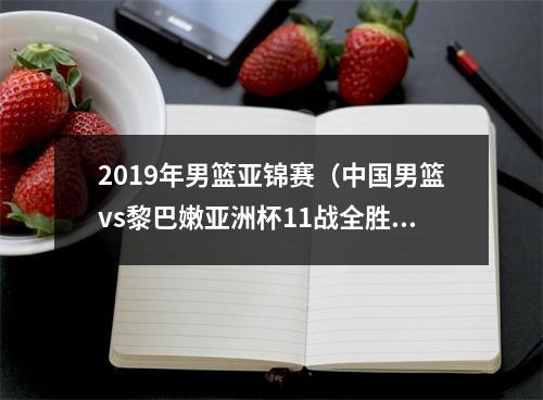 2019年男篮亚锦赛（中国男篮vs黎巴嫩亚洲杯11战全胜）